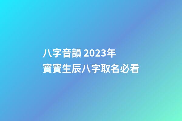 八字音韻 2023年寶寶生辰八字取名必看